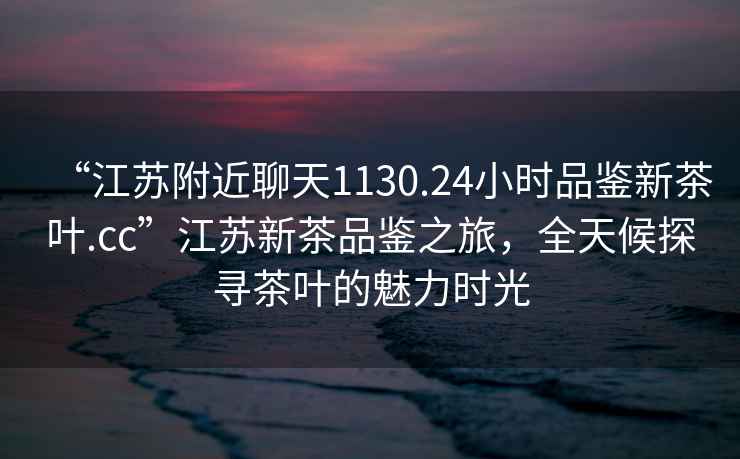 “江蘇附近聊天1130.24小時品鑒新茶葉.cc”江蘇新茶品鑒之旅，全天候探尋茶葉的魅力時光
