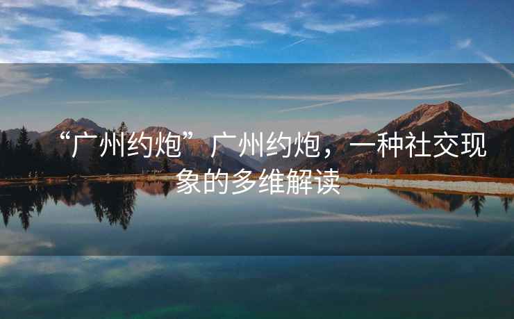 “廣州約炮”廣州約炮，一種社交現(xiàn)象的多維解讀