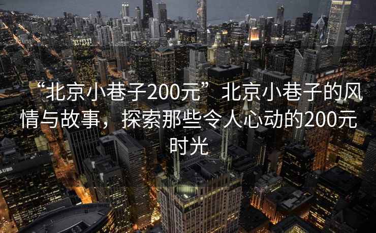 “北京小巷子200元”北京小巷子的風情與故事，探索那些令人心動的200元時光