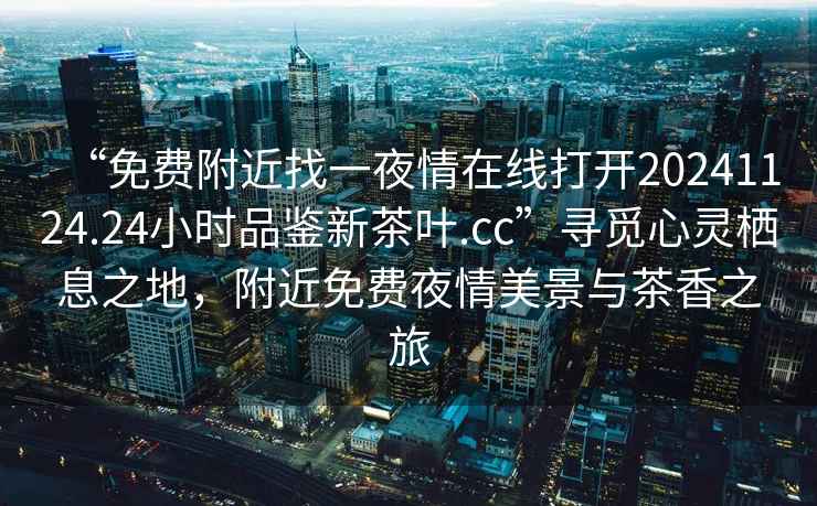 “免費(fèi)附近找一夜情在線打開20241124.24小時品鑒新茶葉.cc”尋覓心靈棲息之地，附近免費(fèi)夜情美景與茶香之旅