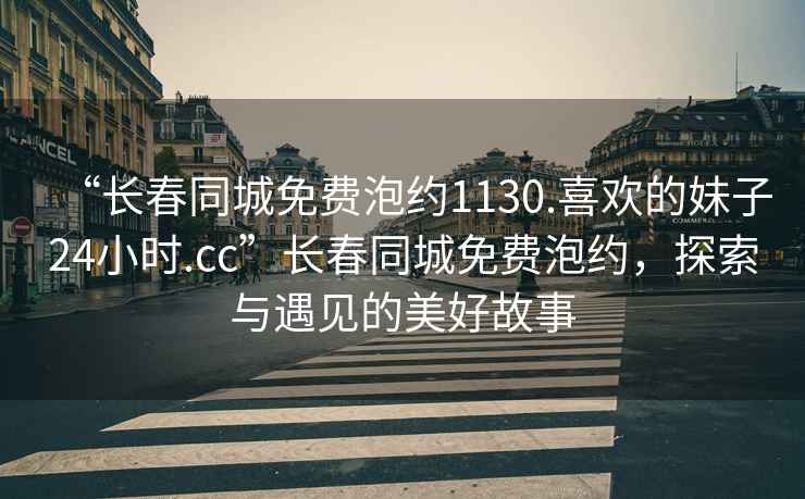 “長春同城免費泡約1130.喜歡的妹子24小時.cc”長春同城免費泡約，探索與遇見的美好故事