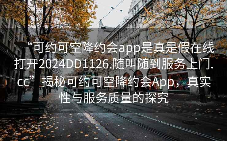 “可約可空降約會app是真是假在線打開2024DD1126.隨叫隨到服務(wù)上門.cc”揭秘可約可空降約會App，真實性與服務(wù)質(zhì)量的探究
