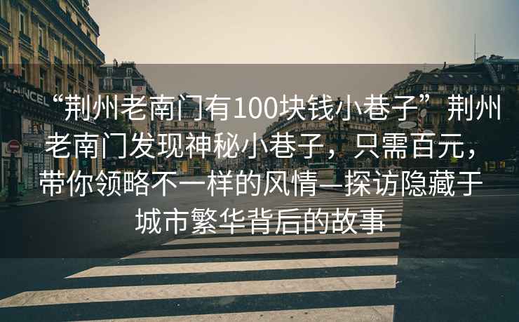 “荊州老南門有100塊錢小巷子”荊州老南門發(fā)現(xiàn)神秘小巷子，只需百元，帶你領(lǐng)略不一樣的風(fēng)情—探訪隱藏于城市繁華背后的故事