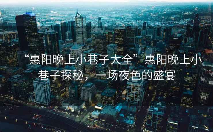 “惠陽(yáng)晚上小巷子大全”惠陽(yáng)晚上小巷子探秘，一場(chǎng)夜色的盛宴