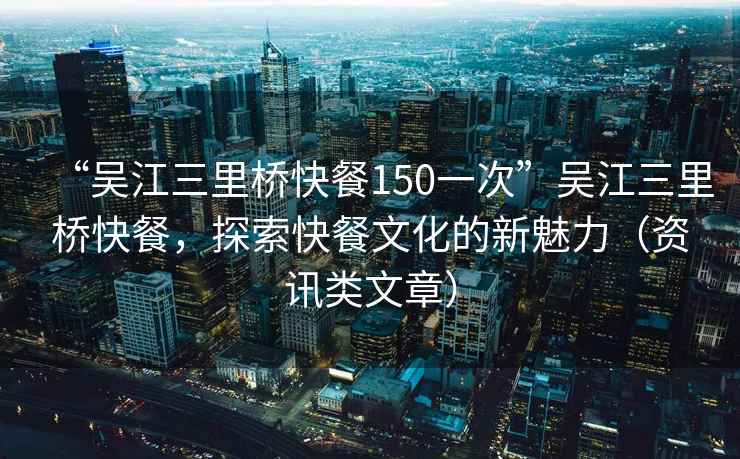 “吳江三里橋快餐150一次”吳江三里橋快餐，探索快餐文化的新魅力（資訊類文章）