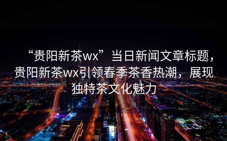 “貴陽新茶wx”當日新聞文章標題，貴陽新茶wx引領(lǐng)春季茶香熱潮，展現(xiàn)獨特茶文化魅力