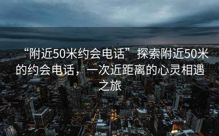 “附近50米約會(huì)電話”探索附近50米的約會(huì)電話，一次近距離的心靈相遇之旅