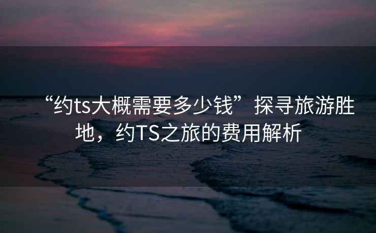 “約ts大概需要多少錢”探尋旅游勝地，約TS之旅的費(fèi)用解析
