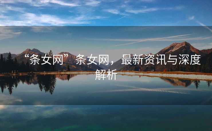“條女網(wǎng)”條女網(wǎng)，最新資訊與深度解析