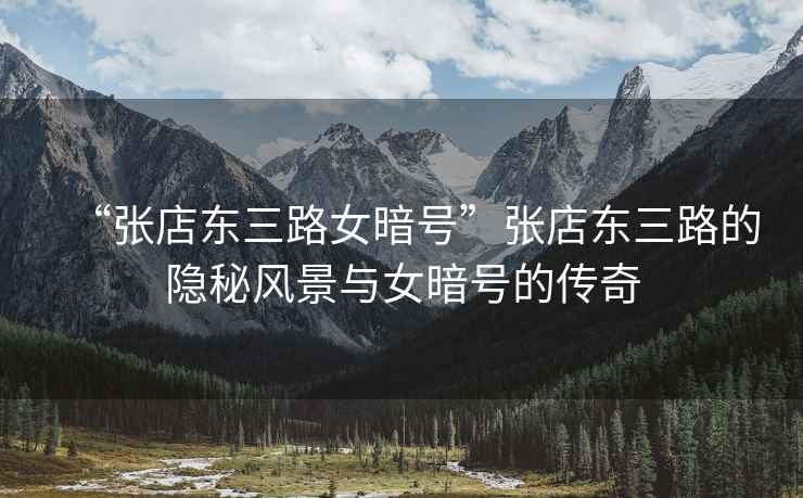 “張店?yáng)|三路女暗號(hào)”張店?yáng)|三路的隱秘風(fēng)景與女暗號(hào)的傳奇