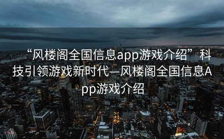 “風樓閣全國信息app游戲介紹”科技引領(lǐng)游戲新時代—風樓閣全國信息App游戲介紹