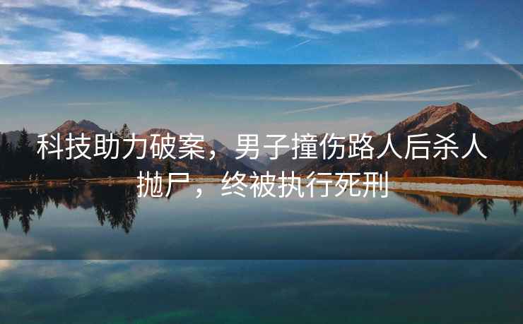 科技助力破案，男子撞傷路人后殺人拋尸，終被執(zhí)行死刑