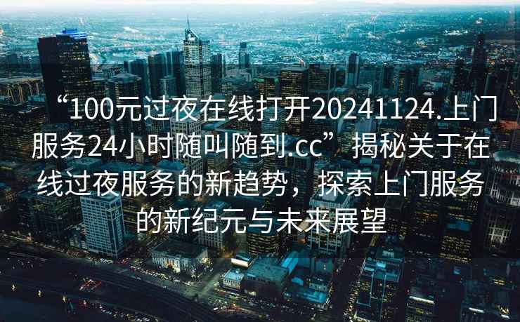“100元過夜在線打開20241124.上門服務24小時隨叫隨到.cc”揭秘關(guān)于在線過夜服務的新趨勢，探索上門服務的新紀元與未來展望