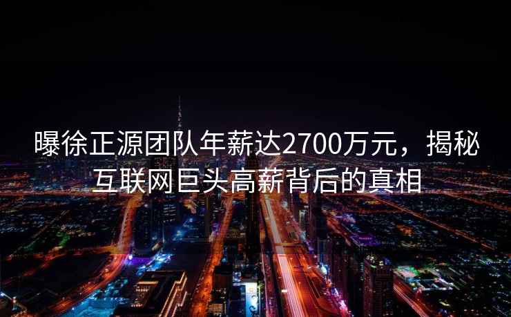 曝徐正源團(tuán)隊(duì)年薪達(dá)2700萬元，揭秘互聯(lián)網(wǎng)巨頭高薪背后的真相