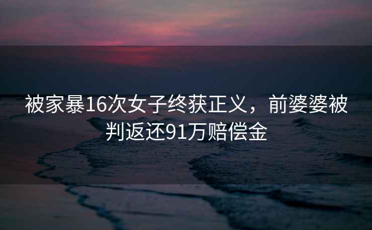 被家暴16次女子終獲正義，前婆婆被判返還91萬(wàn)賠償金