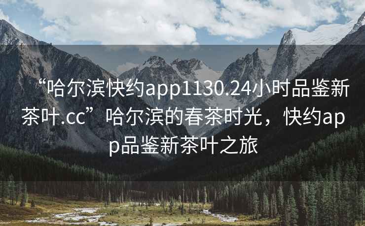 “哈爾濱快約app1130.24小時(shí)品鑒新茶葉.cc”哈爾濱的春茶時(shí)光，快約app品鑒新茶葉之旅