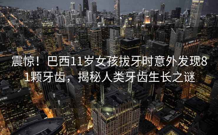 震驚！巴西11歲女孩拔牙時(shí)意外發(fā)現(xiàn)81顆牙齒，揭秘人類(lèi)牙齒生長(zhǎng)之謎