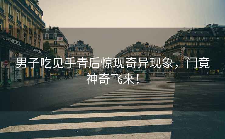 男子吃見手青后驚現(xiàn)奇異現(xiàn)象，門竟神奇飛來！