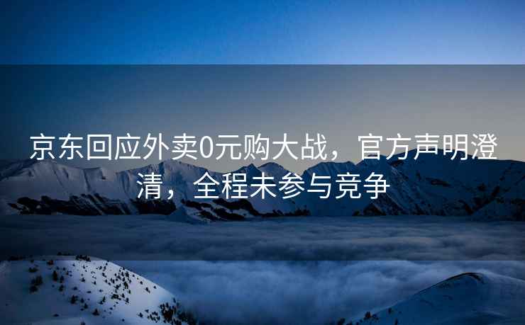 京東回應(yīng)外賣(mài)0元購(gòu)大戰(zhàn)，官方聲明澄清，全程未參與競(jìng)爭(zhēng)