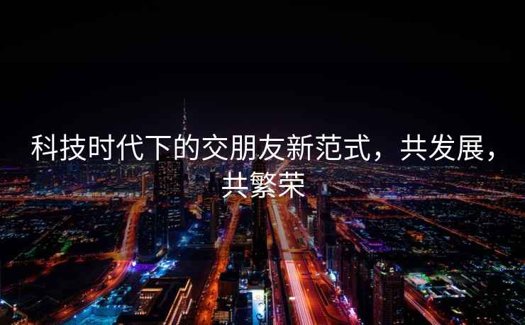 科技時(shí)代下的交朋友新范式，共發(fā)展，共繁榮