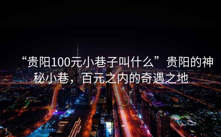 “貴陽100元小巷子叫什么”貴陽的神秘小巷，百元之內的奇遇之地