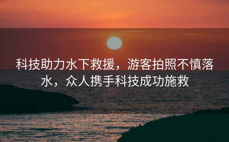 科技助力水下救援，游客拍照不慎落水，眾人攜手科技成功施救