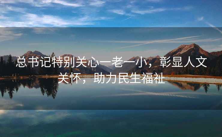 總書記特別關心一老一小，彰顯人文關懷，助力民生福祉