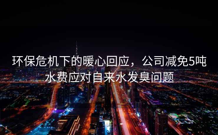 環(huán)保危機(jī)下的暖心回應(yīng)，公司減免5噸水費(fèi)應(yīng)對自來水發(fā)臭問題