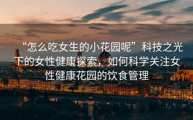 “怎么吃女生的小花園呢”科技之光下的女性健康探索，如何科學關注女性健康花園的飲食管理