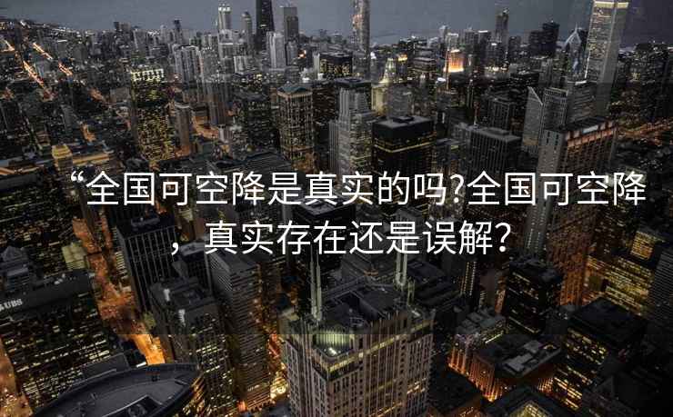 “全國可空降是真實的嗎?全國可空降，真實存在還是誤解？