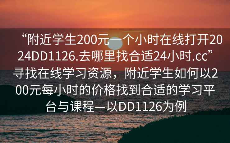 “附近學(xué)生200元一個小時在線打開2024DD1126.去哪里找合適24小時.cc”尋找在線學(xué)習(xí)資源，附近學(xué)生如何以200元每小時的價格找到合適的學(xué)習(xí)平臺與課程—以DD1126為例