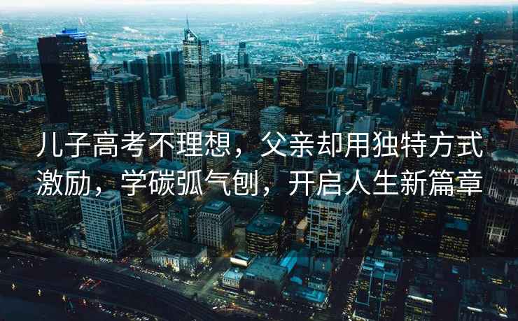 兒子高考不理想，父親卻用獨(dú)特方式激勵(lì)，學(xué)碳弧氣刨，開啟人生新篇章