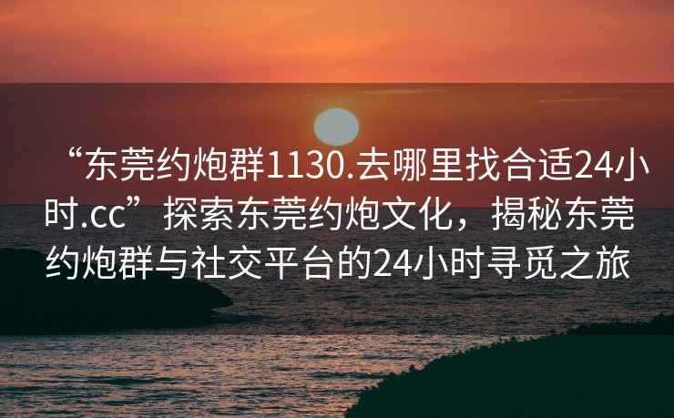 “東莞約炮群1130.去哪里找合適24小時.cc”探索東莞約炮文化，揭秘東莞約炮群與社交平臺的24小時尋覓之旅