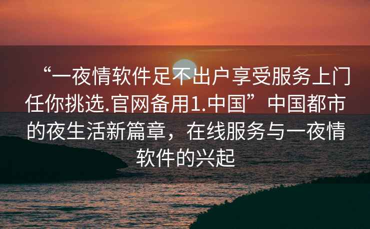 “一夜情軟件足不出戶享受服務(wù)上門任你挑選.官網(wǎng)備用1.中國”中國都市的夜生活新篇章，在線服務(wù)與一夜情軟件的興起