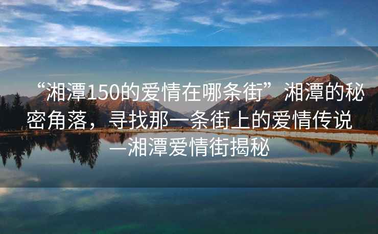 “湘潭150的愛(ài)情在哪條街”湘潭的秘密角落，尋找那一條街上的愛(ài)情傳說(shuō)—湘潭愛(ài)情街揭秘