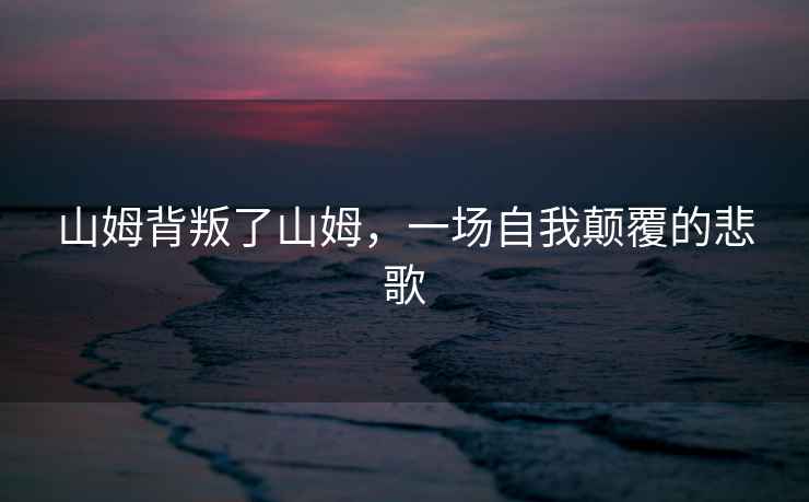 山姆背叛了山姆，一場自我顛覆的悲歌