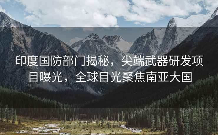 印度國防部門揭秘，尖端武器研發(fā)項目曝光，全球目光聚焦南亞大國