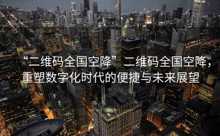 “二維碼全國空降”二維碼全國空降，重塑數(shù)字化時代的便捷與未來展望