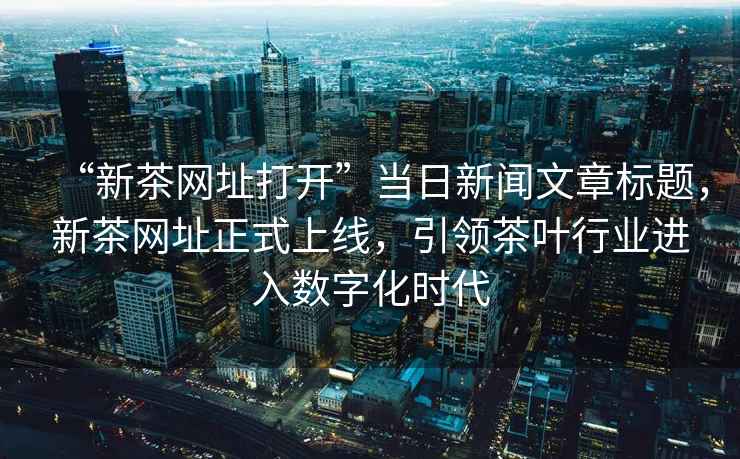 “新茶網址打開”當日新聞文章標題，新茶網址正式上線，引領茶葉行業(yè)進入數(shù)字化時代