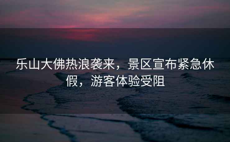 樂山大佛熱浪襲來，景區(qū)宣布緊急休假，游客體驗受阻