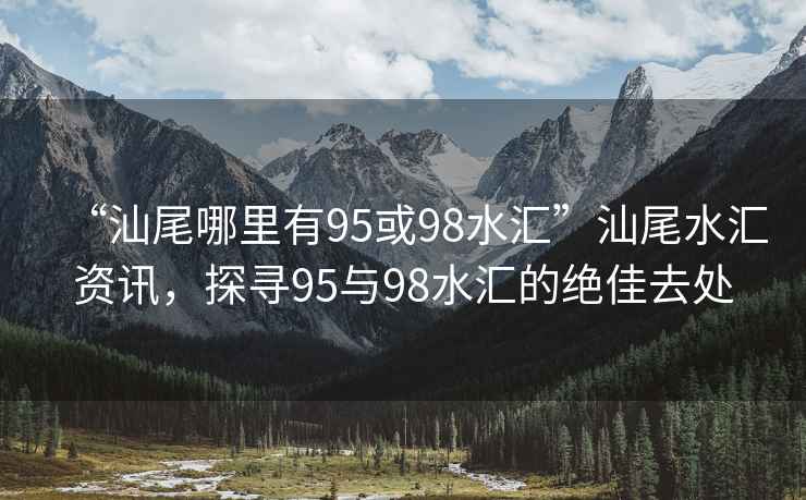 “汕尾哪里有95或98水匯”汕尾水匯資訊，探尋95與98水匯的絕佳去處