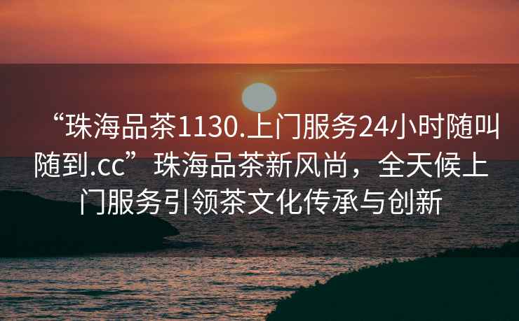 “珠海品茶1130.上門服務(wù)24小時隨叫隨到.cc”珠海品茶新風(fēng)尚，全天候上門服務(wù)引領(lǐng)茶文化傳承與創(chuàng)新