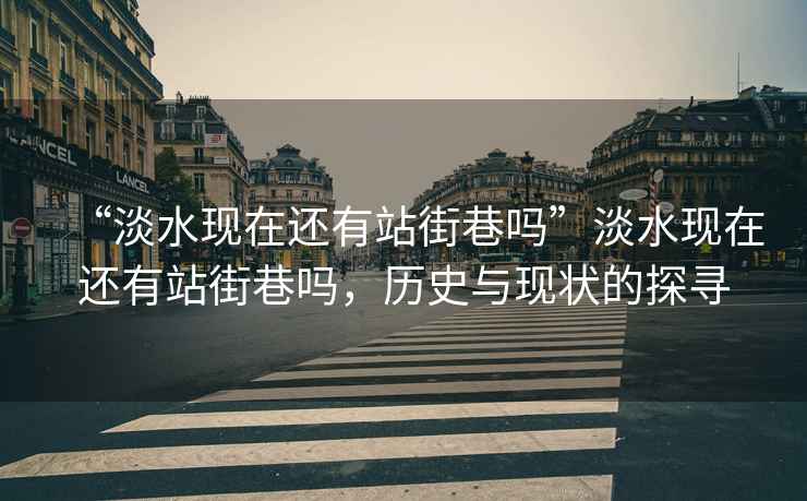 “淡水現(xiàn)在還有站街巷嗎”淡水現(xiàn)在還有站街巷嗎，歷史與現(xiàn)狀的探尋