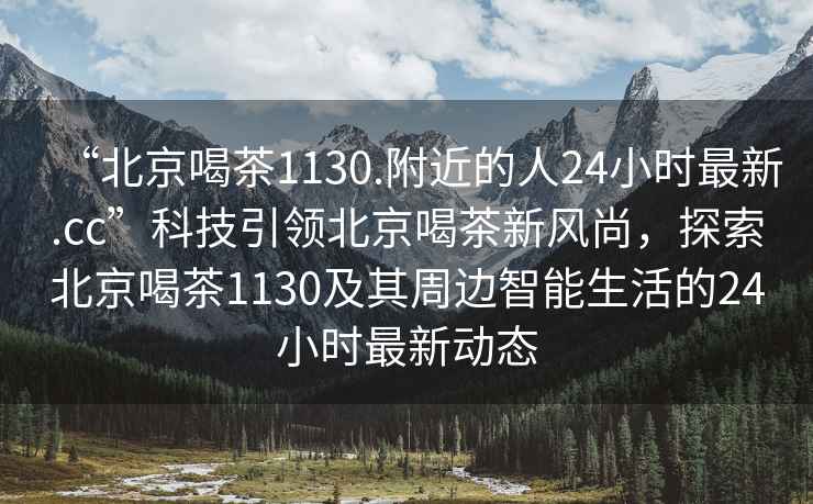 “北京喝茶1130.附近的人24小時(shí)最新.cc”科技引領(lǐng)北京喝茶新風(fēng)尚，探索北京喝茶1130及其周邊智能生活的24小時(shí)最新動(dòng)態(tài)