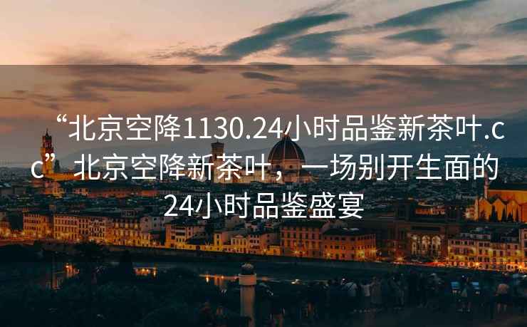 “北京空降1130.24小時(shí)品鑒新茶葉.cc”北京空降新茶葉，一場(chǎng)別開(kāi)生面的24小時(shí)品鑒盛宴