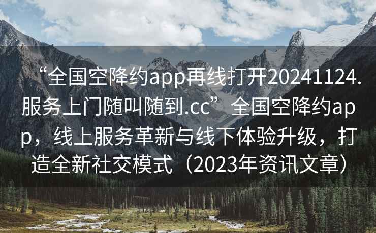 “全國空降約app再線打開20241124.服務(wù)上門隨叫隨到.cc”全國空降約app，線上服務(wù)革新與線下體驗(yàn)升級(jí)，打造全新社交模式（2023年資訊文章）