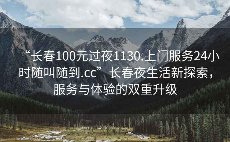 “長(zhǎng)春100元過(guò)夜1130.上門(mén)服務(wù)24小時(shí)隨叫隨到.cc”長(zhǎng)春夜生活新探索，服務(wù)與體驗(yàn)的雙重升級(jí)