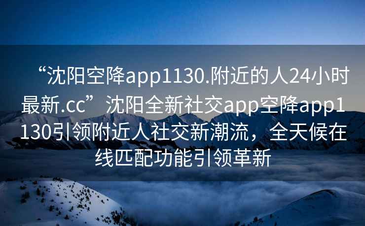 “沈陽空降app1130.附近的人24小時最新.cc”沈陽全新社交app空降app1130引領(lǐng)附近人社交新潮流，全天候在線匹配功能引領(lǐng)革新