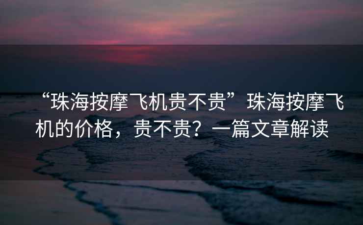 “珠海按摩飛機貴不貴”珠海按摩飛機的價格，貴不貴？一篇文章解讀