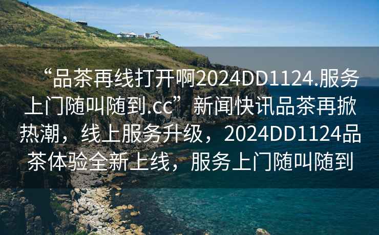 “品茶再線打開啊2024DD1124.服務(wù)上門隨叫隨到.cc”新聞快訊品茶再掀熱潮，線上服務(wù)升級，2024DD1124品茶體驗(yàn)全新上線，服務(wù)上門隨叫隨到